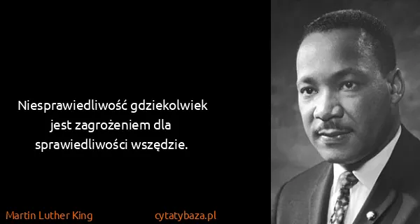 Martin Luther King: Niesprawiedliwość gdziekolwiek jest zagrożeniem dla...