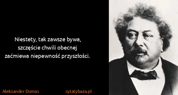 Aleksander Dumas: Niestety, tak zawsze bywa, szczęście chwili obecnej...