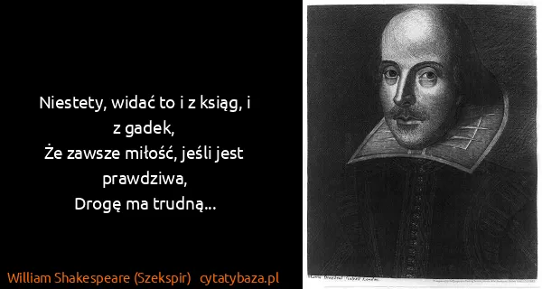 William Shakespeare (Szekspir): Niestety, widać to i z ksiąg, i z gadek,
Że zawsze...