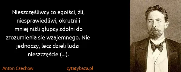 Anton Czechow: Nieszczęśliwcy to egoiści, źli, niesprawiedliwi, okrutni...