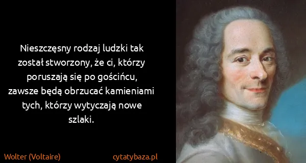 Wolter (Voltaire): Nieszczęsny rodzaj ludzki tak został stworzony, że ci,...