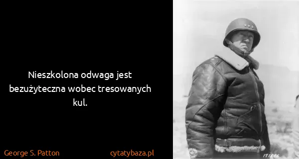 George S. Patton: Nieszkolona odwaga jest bezużyteczna wobec tresowanych...