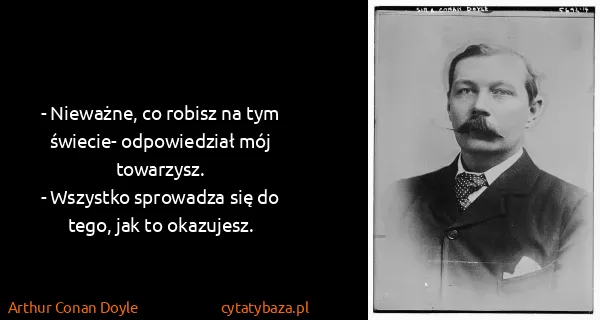 Arthur Conan Doyle: - Nieważne, co robisz na tym świecie- odpowiedział mój...