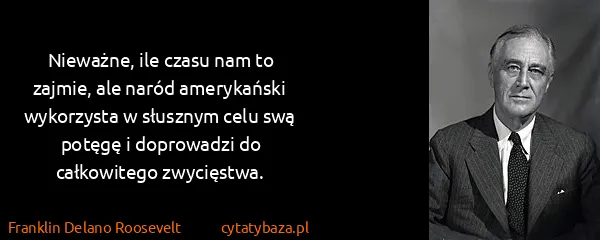 Franklin Delano Roosevelt: Nieważne, ile czasu nam to zajmie, ale naród amerykański...