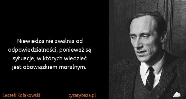 Leszek Kołakowski: Niewiedza nie zwalnia od odpowiedzialności, ponieważ są...