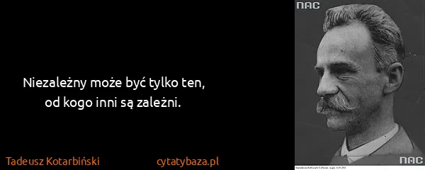 Tadeusz Kotarbiński: Niezależny może być tylko ten, od kogo inni są zależni.
