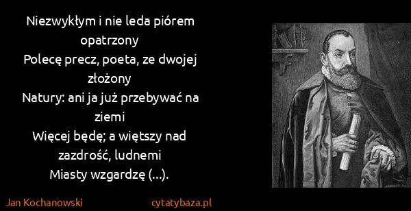 Jan Kochanowski: Niezwykłym i nie leda piórem opatrzony
Polecę precz,...