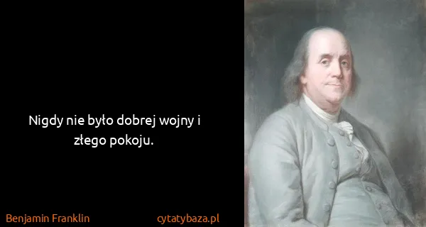 Benjamin Franklin: Nigdy nie było dobrej wojny i złego pokoju.