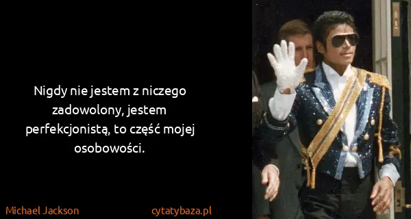 Michael Jackson: Nigdy nie jestem z niczego zadowolony, jestem...
