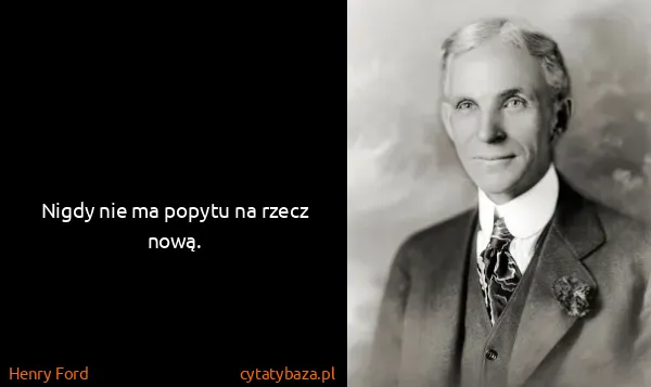 Henry Ford: Nigdy nie ma popytu na rzecz nową.