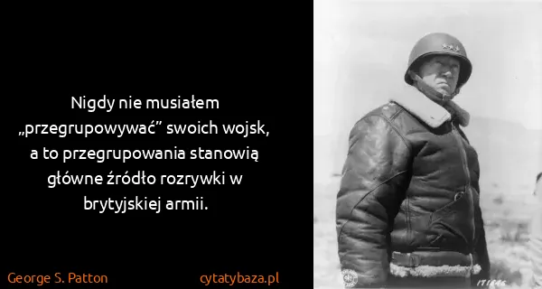 George S. Patton: Nigdy nie musiałem „przegrupowywać” swoich wojsk, a to...