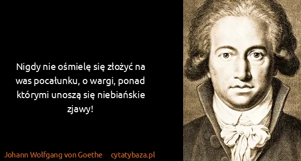 Johann Wolfgang von Goethe: Nigdy nie ośmielę się złożyć na was pocałunku, o wargi,...