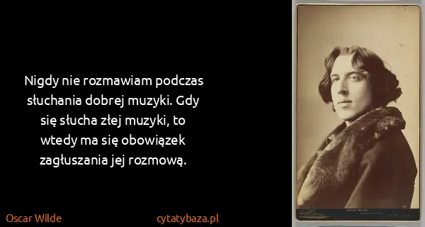 Oscar Wilde: Nigdy nie rozmawiam podczas słuchania dobrej muzyki. Gdy...