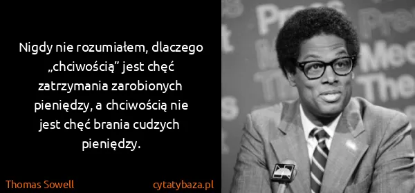 Thomas Sowell: Nigdy nie rozumiałem, dlaczego „chciwością” jest chęć...