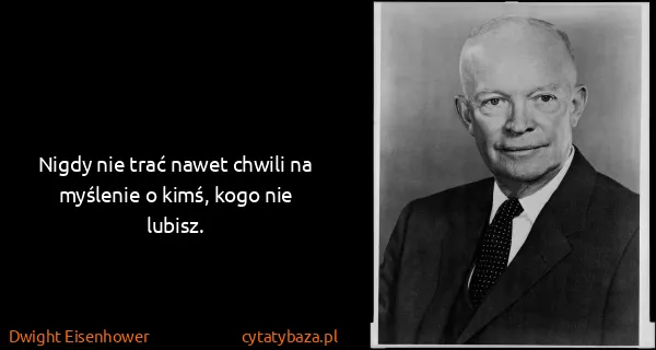 Dwight Eisenhower: Nigdy nie trać nawet chwili na myślenie o kimś, kogo nie...