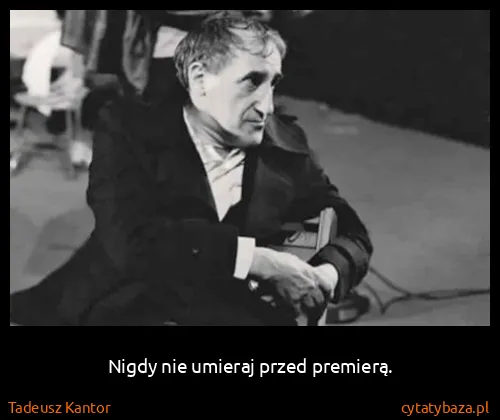 Tadeusz Kantor: Nigdy nie umieraj przed premierą.