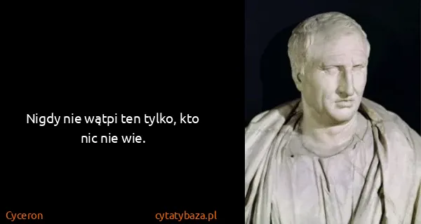 Cyceron: Nigdy nie wątpi ten tylko, kto nic nie wie.