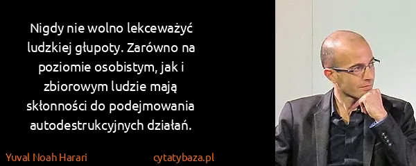 Yuval Noah Harari: Nigdy nie wolno lekceważyć ludzkiej głupoty. Zarówno na...