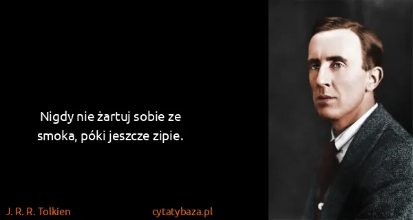 J. R. R. Tolkien: Nigdy nie żartuj sobie ze smoka, póki jeszcze zipie.