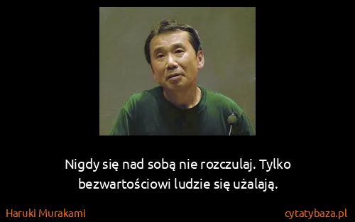 Haruki Murakami: Nigdy się nad sobą nie rozczulaj. Tylko bezwartościowi...