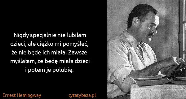 Ernest Hemingway: Nigdy specjalnie nie lubiłam dzieci, ale ciężko mi...