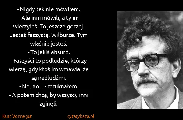 Kurt Vonnegut: - Nigdy tak nie mówiłem.
- Ale inni mówili, a ty im...