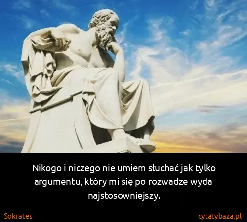Sokrates: Nikogo i niczego nie umiem słuchać jak tylko argumentu,...