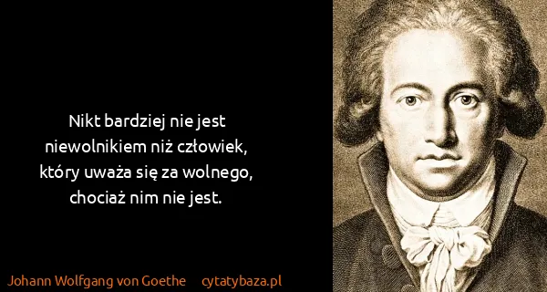 Johann Wolfgang von Goethe: Nikt bardziej nie jest niewolnikiem niż człowiek, który...