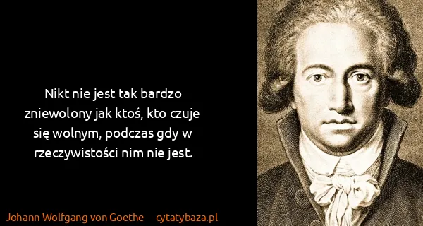 Johann Wolfgang von Goethe: Nikt nie jest tak bardzo zniewolony jak ktoś, kto czuje...