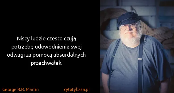 George R.R. Martin: Niscy ludzie często czują potrzebę udowodnienia swej...