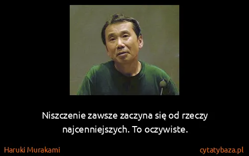 Haruki Murakami: Niszczenie zawsze zaczyna się od rzeczy najcenniejszych....
