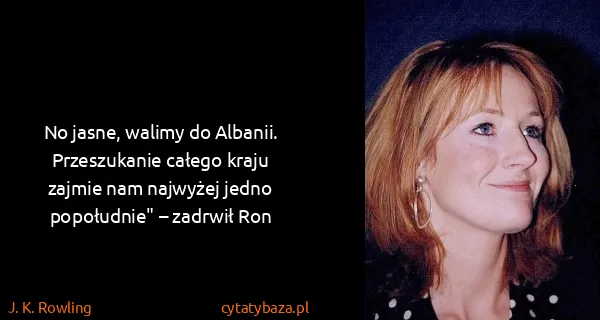J. K. Rowling: No jasne, walimy do Albanii. Przeszukanie całego kraju...