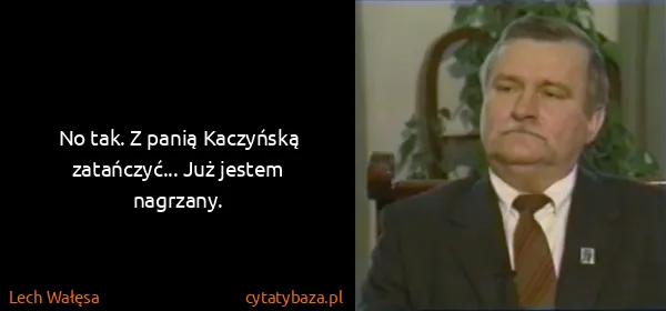 Lech Wałęsa: No tak. Z panią Kaczyńską zatańczyć... Już jestem...