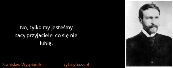 Stanisław Wyspiański: No, tylko my jesteśmy
tacy przyjaciele, co się nie lubią.