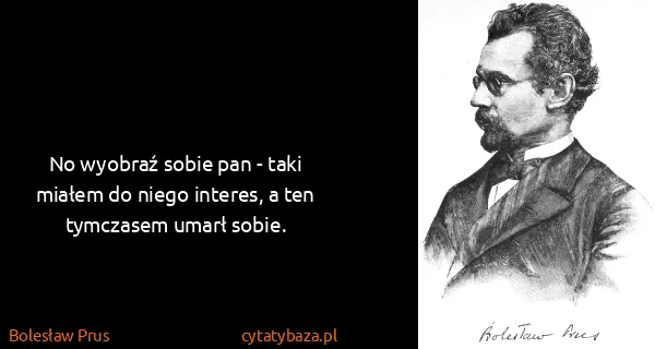 Bolesław Prus: No wyobraź sobie pan - taki miałem do niego interes, a...