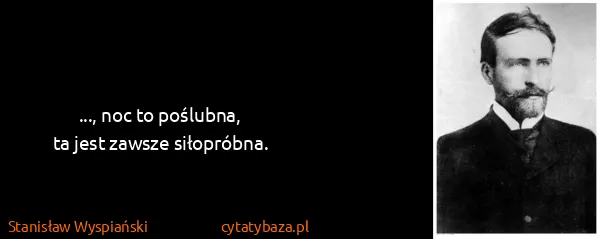 Stanisław Wyspiański: ..., noc to poślubna,
ta jest zawsze siłopróbna.