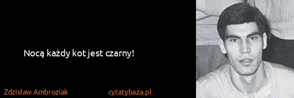 Zdzisław Ambroziak: Nocą każdy kot jest czarny!