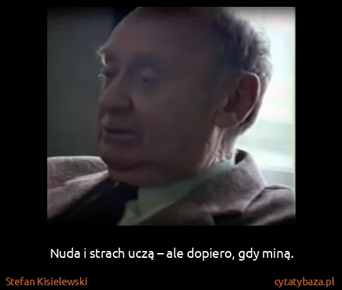 Stefan Kisielewski: Nuda i strach uczą – ale dopiero, gdy miną.