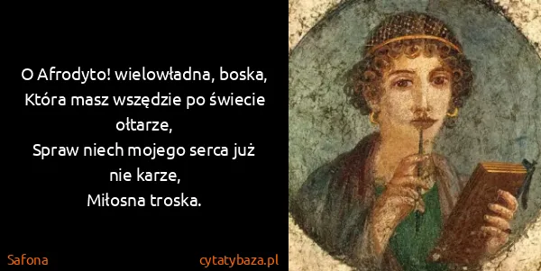Safona: O Afrodyto! wielowładna, boska,
Która masz wszędzie po...
