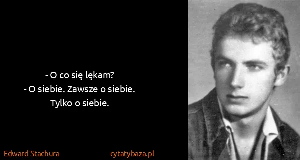Edward Stachura: - O co się lękam?
- O siebie. Zawsze o siebie. Tylko o...