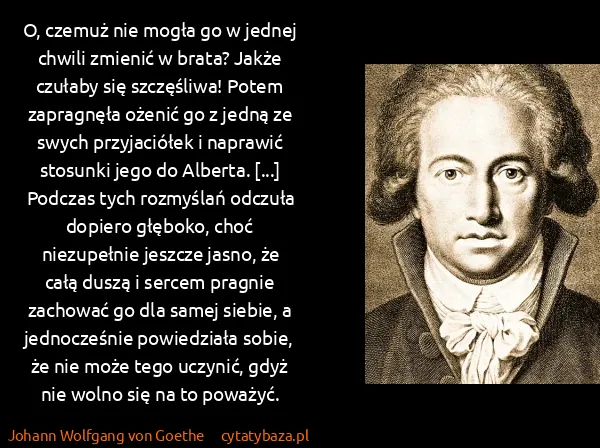 Johann Wolfgang von Goethe: O, czemuż nie mogła go w jednej chwili zmienić w brata?...