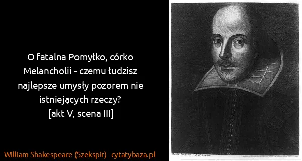 William Shakespeare (Szekspir): O fatalna Pomyłko, córko Melancholii - czemu łudzisz...
