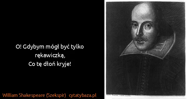 William Shakespeare (Szekspir): O! Gdybym mógł być tylko rękawiczką,
Co tę dłoń kryje!