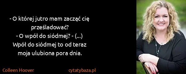 Colleen Hoover: - O której jutro mam zacząć cię prześladować?
- O wpół...