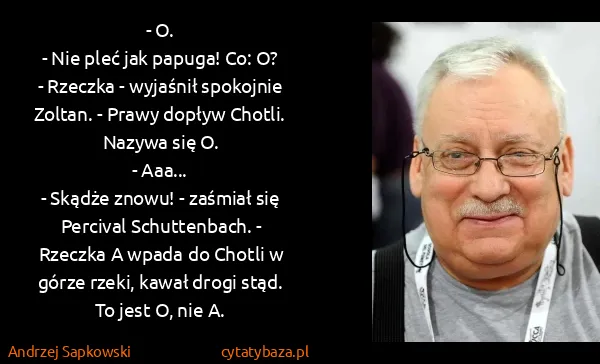 Andrzej Sapkowski: - O. 
- Nie pleć jak papuga! Co: O?
- Rzeczka - wyjaśnił...