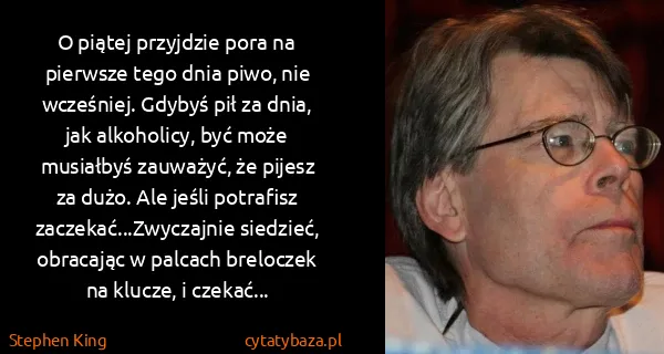 Stephen King: O piątej przyjdzie pora na pierwsze tego dnia piwo, nie... Stephen King: O piątej przyjdzie pora na pierwsze tego dnia piwo, nie...