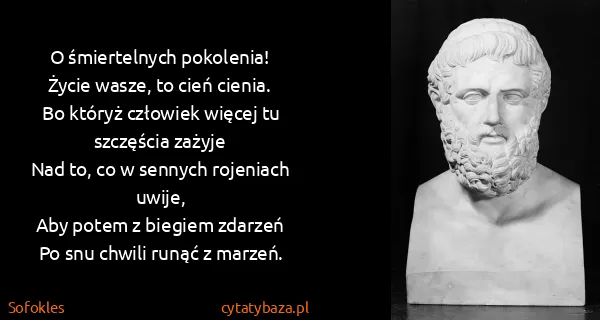 Sofokles: O śmiertelnych pokolenia!
Życie wasze, to cień...
