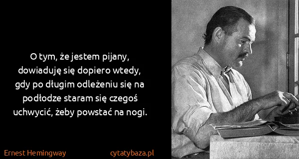 Ernest Hemingway: O tym, że jestem pijany, dowiaduję się dopiero wtedy,...