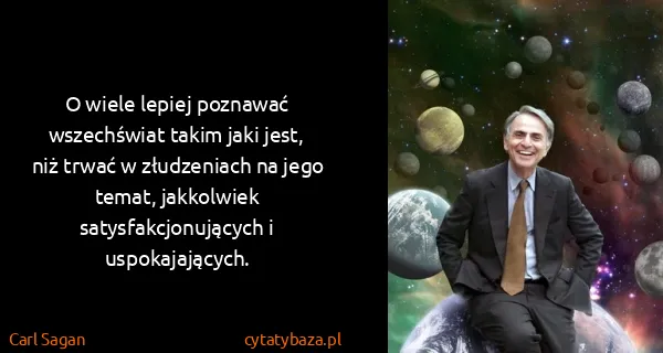 Carl Sagan: O wiele lepiej poznawać wszechświat takim jaki jest, niż...