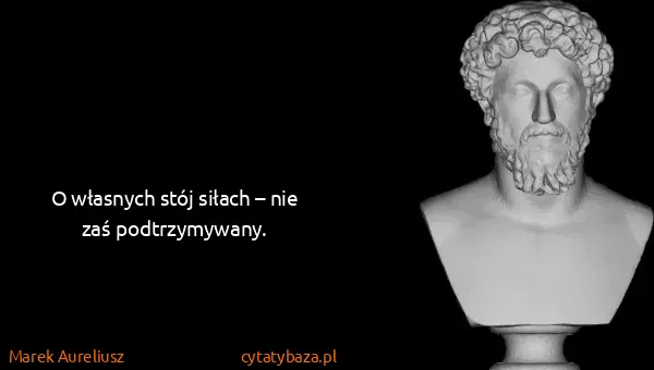 Marek Aureliusz: O własnych stój siłach – nie zaś podtrzymywany.